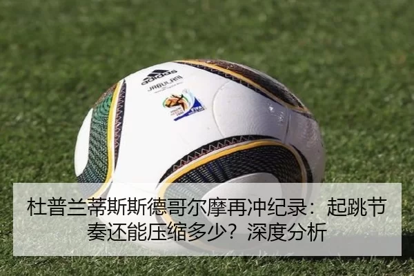 杜普兰蒂斯斯德哥尔摩再冲纪录：起跳节奏还能压缩多少？深度分析