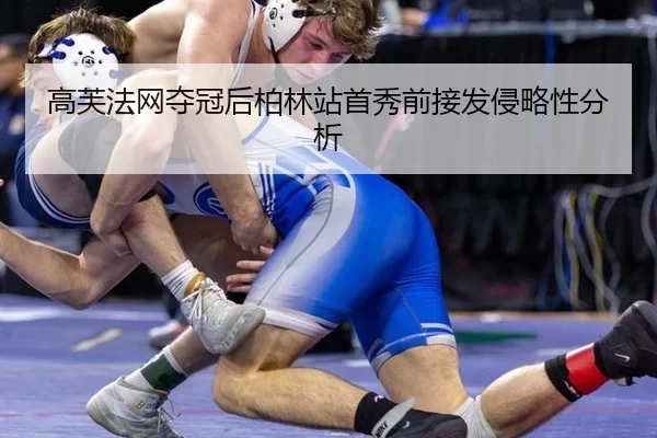 高芙法网夺冠后柏林站首秀前接发侵略性分析